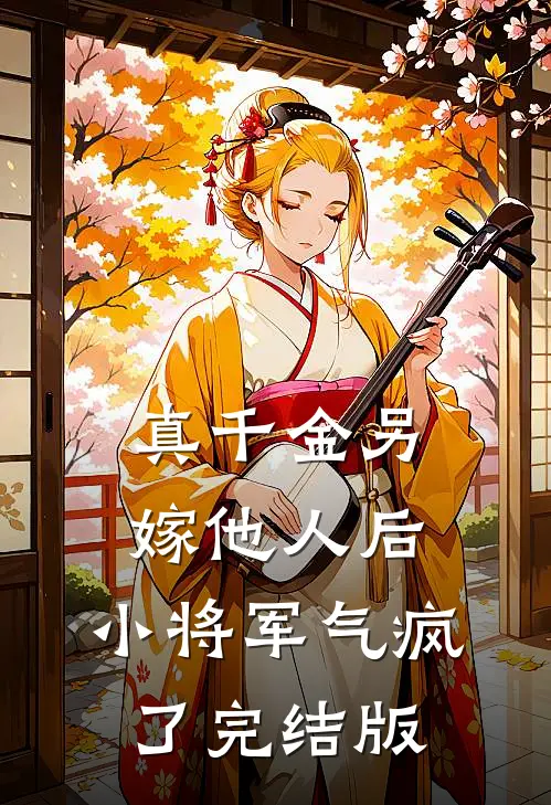 真千金另嫁他人后，小将军气疯了完结版