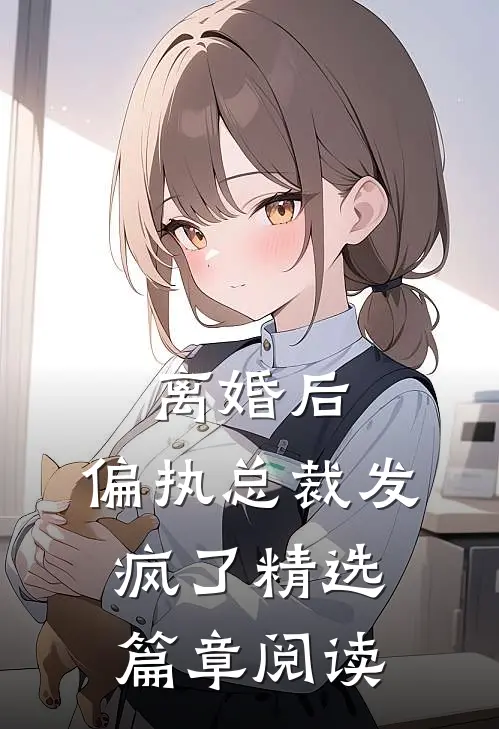 离婚后，偏执总裁发疯了精选篇章阅读