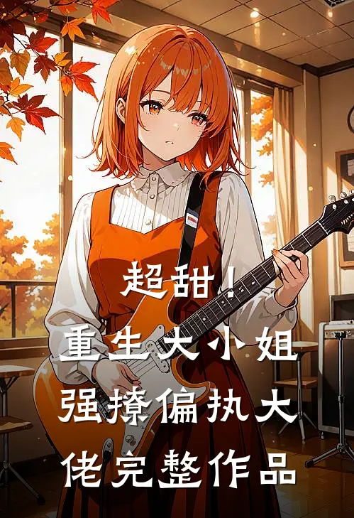 超甜!重生大小姐强撩偏执大佬完整作品免费阅读