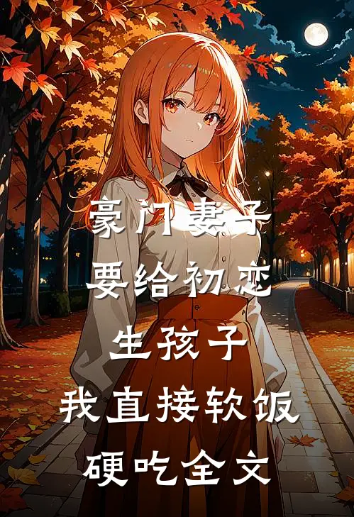 豪门妻子要给初恋生孩子,我直接软饭硬吃全文在线阅读