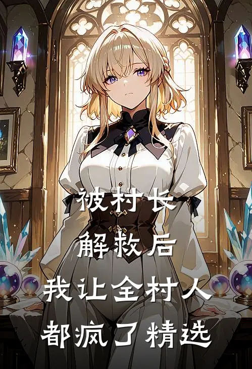 被村长解救后,我让全村人都疯了精选
