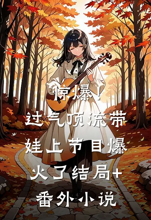 惊爆！过气顶流带娃上节目爆火了结局+番外小说