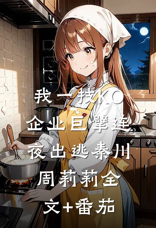 我一技KO，企业巨擘连夜出逃秦川周莉莉全文+番茄