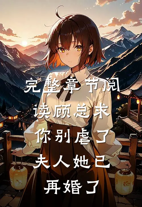 完整章节阅读顾总求你别虐了,夫人她已再婚了免费