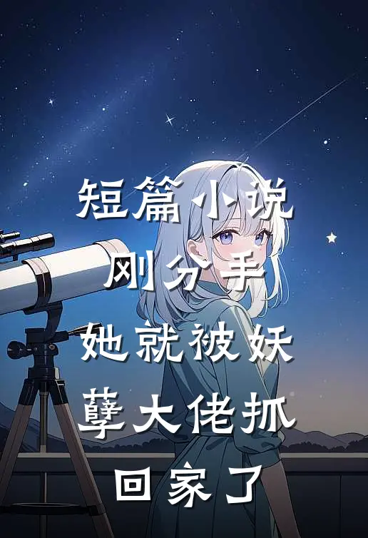 短篇刚分手,她就被妖孽大佬抓回家了全文阅读