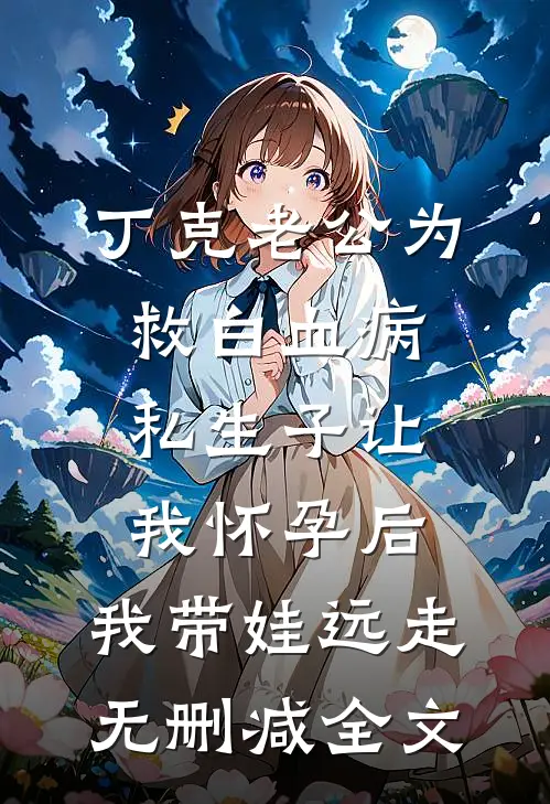 丁克老公为救白血病私生子让我怀孕后，我带娃远走无删减全文