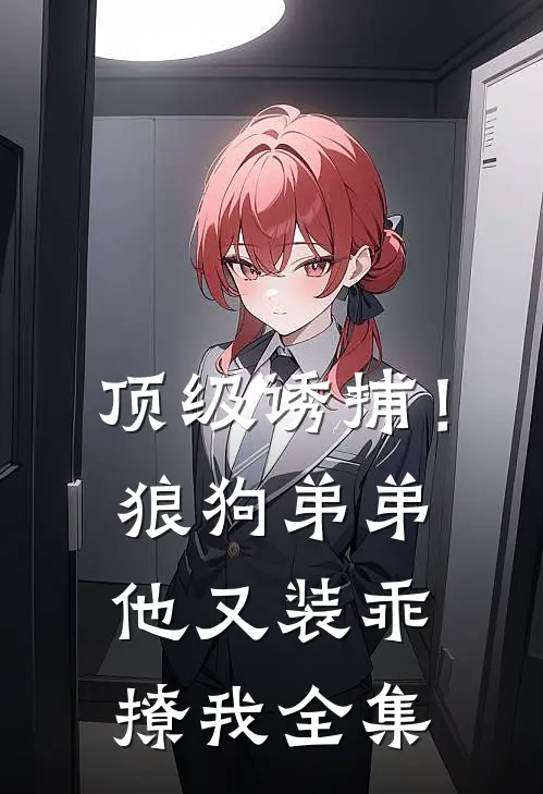 顶级诱捕!狼狗弟弟他又装乖撩我全集免费阅读