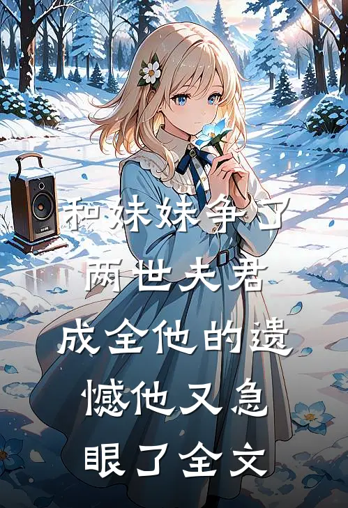 和妹妹争了两世夫君,成全他的遗憾他又急眼了全文阅读
