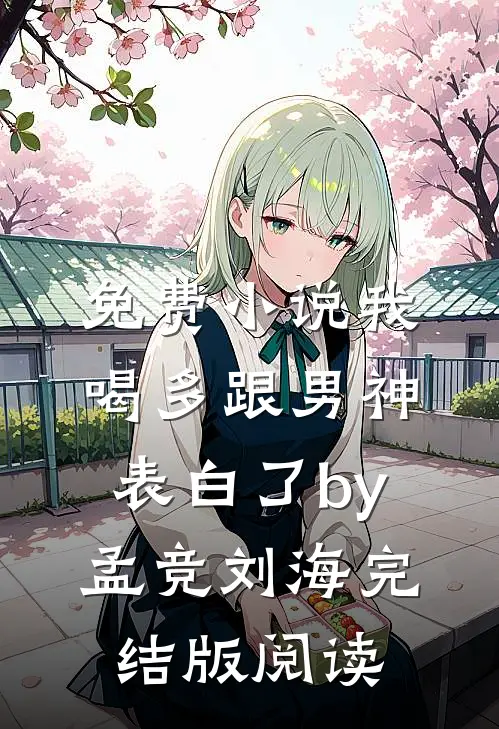 免费小说我喝多跟男神表白了by孟竞刘海完结版阅读