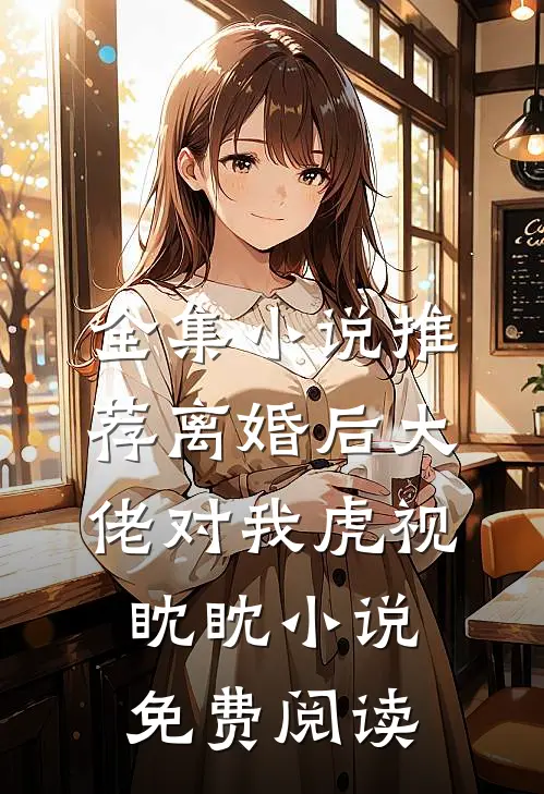 全集小说推荐离婚后大佬对我虎视眈眈小说免费阅读