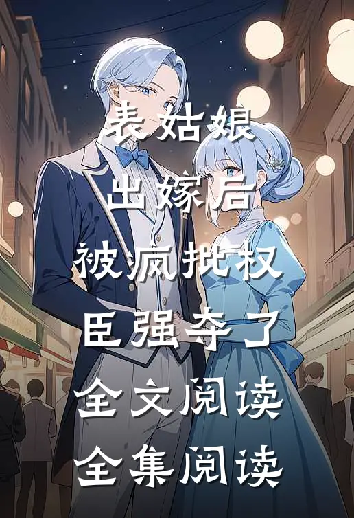 表姑娘出嫁后,被疯批权臣强夺了全文阅读全集阅读
