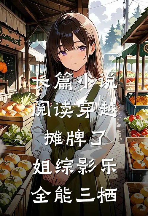 长篇小说阅读穿越：摊牌了，姐综影乐全能三栖
