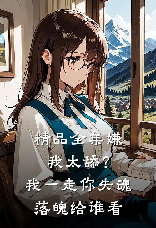 精品全集嫌我太舔？我一走你失魂落魄给谁看