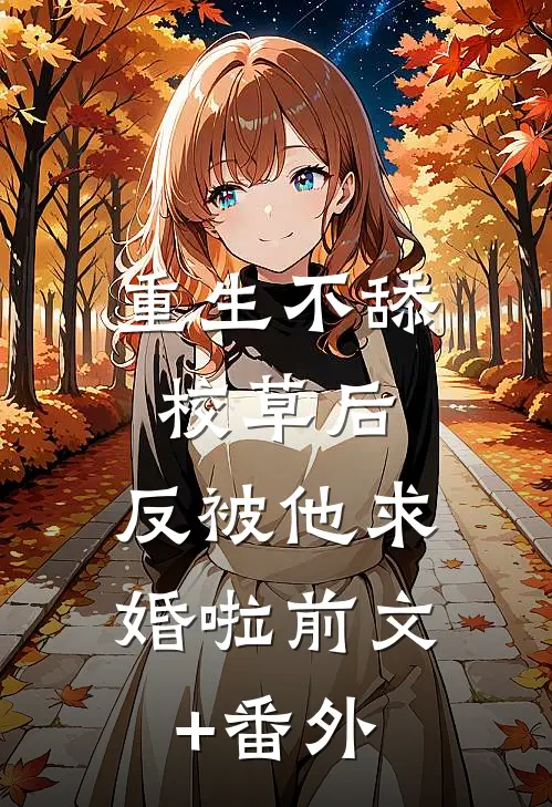 重生不舔校草后，反被他求婚啦前文+番外