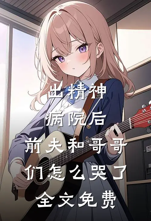 出精神病院后,前夫和哥哥们怎么哭了全文免费阅读